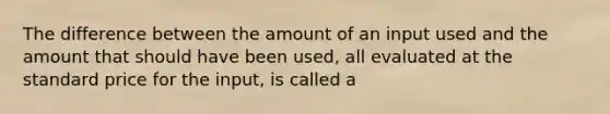 The difference between the amount of an input used and the amount that should have been used, all evaluated at the standard price for the input, is called a