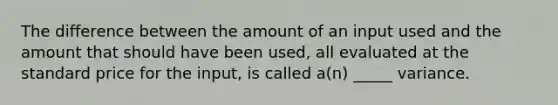 The difference between the amount of an input used and the amount that should have been used, all evaluated at the standard price for the input, is called a(n) _____ variance.