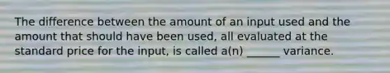 The difference between the amount of an input used and the amount that should have been used, all evaluated at the standard price for the input, is called a(n) ______ variance.