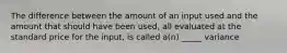 The difference between the amount of an input used and the amount that should have been used, all evaluated at the standard price for the input, is called a(n) _____ variance