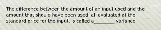 The difference between the amount of an input used and the amount that should have been used, all evaluated at the standard price for the input, is called a_________ variance