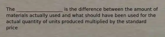 The ____________________ is the difference between the amount of materials actually used and what should have been used for the actual quantity of units produced multiplied by the standard price