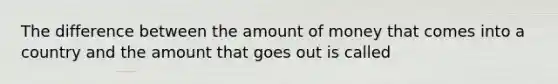 The difference between the amount of money that comes into a country and the amount that goes out is called