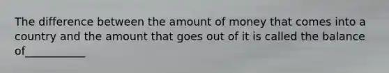 The difference between the amount of money that comes into a country and the amount that goes out of it is called the balance of___________