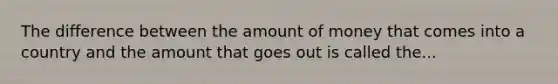 The difference between the amount of money that comes into a country and the amount that goes out is called the...