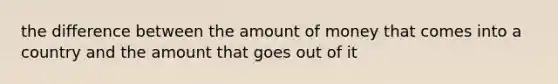 the difference between the amount of money that comes into a country and the amount that goes out of it