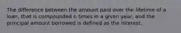 The difference between the amount paid over the lifetime of a loan, that is compounded n times in a given year, and the principal amount borrowed is defined as the interest.