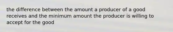 the difference between the amount a producer of a good receives and the minimum amount the producer is willing to accept for the good