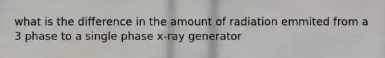 what is the difference in the amount of radiation emmited from a 3 phase to a single phase x-ray generator