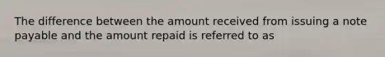 The difference between the amount received from issuing a note payable and the amount repaid is referred to as