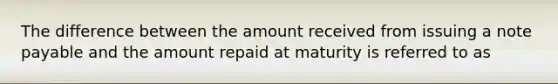 The difference between the amount received from issuing a note payable and the amount repaid at maturity is referred to as