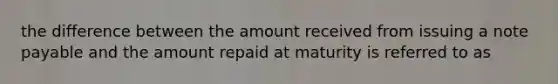 the difference between the amount received from issuing a note payable and the amount repaid at maturity is referred to as