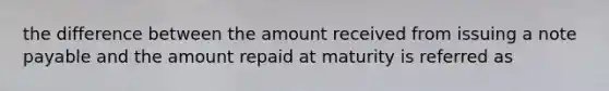 the difference between the amount received from issuing a note payable and the amount repaid at maturity is referred as