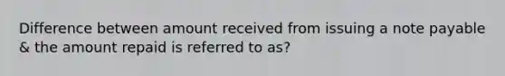 Difference between amount received from issuing a note payable & the amount repaid is referred to as?