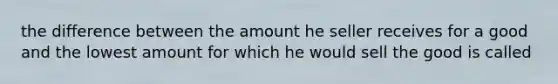 the difference between the amount he seller receives for a good and the lowest amount for which he would sell the good is called