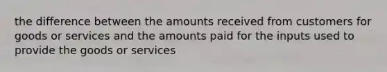 the difference between the amounts received from customers for goods or services and the amounts paid for the inputs used to provide the goods or services