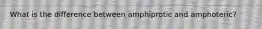 What is the difference between amphiprotic and amphoteric?