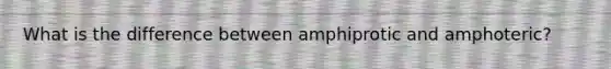 What is the difference between amphiprotic and amphoteric?