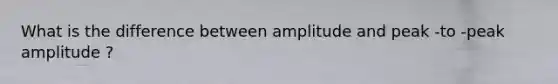 What is the difference between amplitude and peak -to -peak amplitude ?