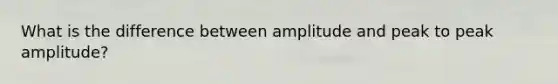 What is the difference between amplitude and peak to peak amplitude?