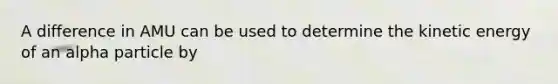 A difference in AMU can be used to determine the kinetic energy of an alpha particle by