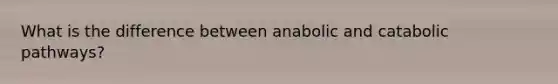 What is the difference between anabolic and catabolic pathways?