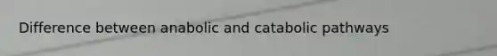 Difference between anabolic and catabolic pathways