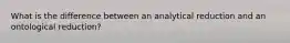 What is the difference between an analytical reduction and an ontological reduction?