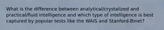 What is the difference between analytical/crystalized and practical/fluid intelligence and which type of intelligence is best captured by popular tests like the WAIS and Stanford-Binet?