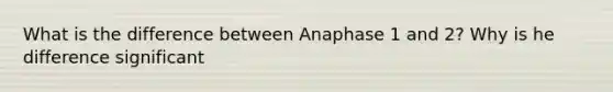 What is the difference between Anaphase 1 and 2? Why is he difference significant