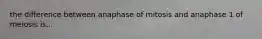 the difference between anaphase of mitosis and anaphase 1 of meiosis is...