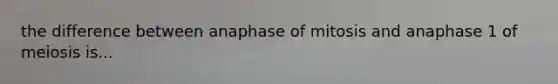 the difference between anaphase of mitosis and anaphase 1 of meiosis is...