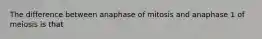 The difference between anaphase of mitosis and anaphase 1 of meiosis is that