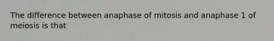 The difference between anaphase of mitosis and anaphase 1 of meiosis is that