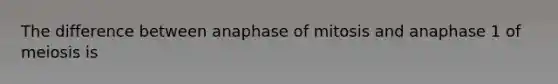 The difference between anaphase of mitosis and anaphase 1 of meiosis is