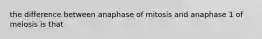 the difference between anaphase of mitosis and anaphase 1 of meiosis is that