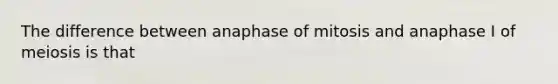 The difference between anaphase of mitosis and anaphase I of meiosis is that