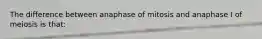 The difference between anaphase of mitosis and anaphase I of meiosis is that: