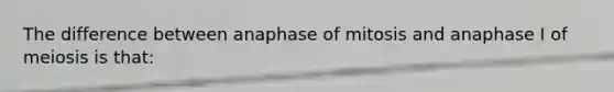 The difference between anaphase of mitosis and anaphase I of meiosis is that: