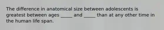 The difference in anatomical size between adolescents is greatest between ages _____ and _____ than at any other time in the human life span.