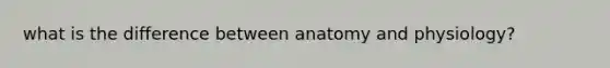 what is the difference between anatomy and physiology?