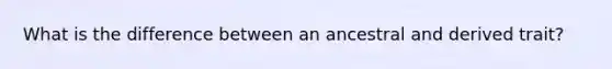 What is the difference between an ancestral and derived trait?