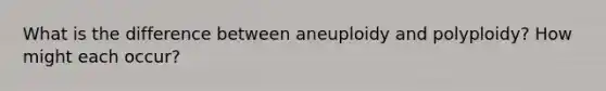 What is the difference between aneuploidy and polyploidy? How might each occur?