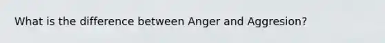 What is the difference between Anger and Aggresion?