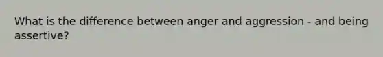 What is the difference between anger and aggression - and being assertive?