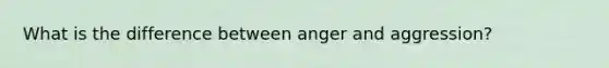 What is the difference between anger and aggression?