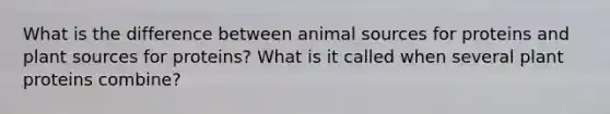 What is the difference between animal sources for proteins and plant sources for proteins? What is it called when several plant proteins combine?