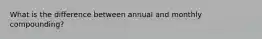 What is the difference between annual and monthly compounding?