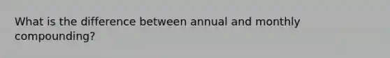 What is the difference between annual and monthly compounding?