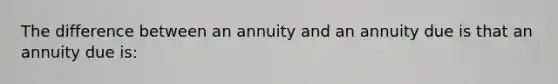 The difference between an annuity and an annuity due is that an annuity due is: